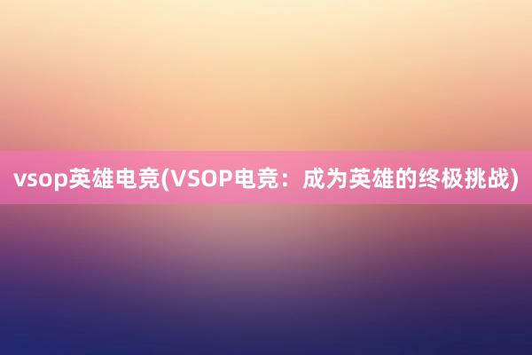 vsop英雄电竞(VSOP电竞：成为英雄的终极挑战)