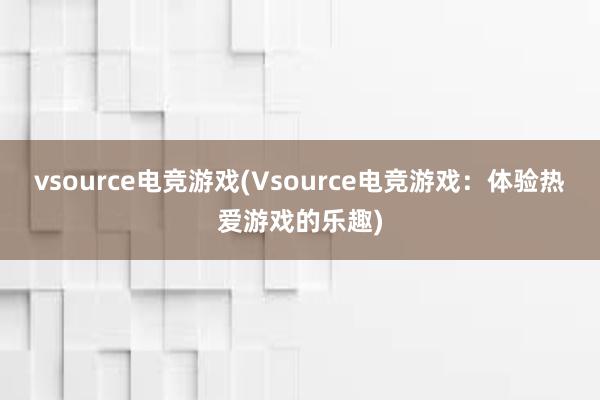 vsource电竞游戏(Vsource电竞游戏：体验热爱游戏的乐趣)