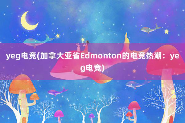 yeg电竞(加拿大亚省Edmonton的电竞热潮：yeg电竞)