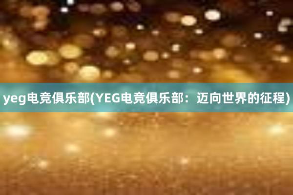 yeg电竞俱乐部(YEG电竞俱乐部：迈向世界的征程)