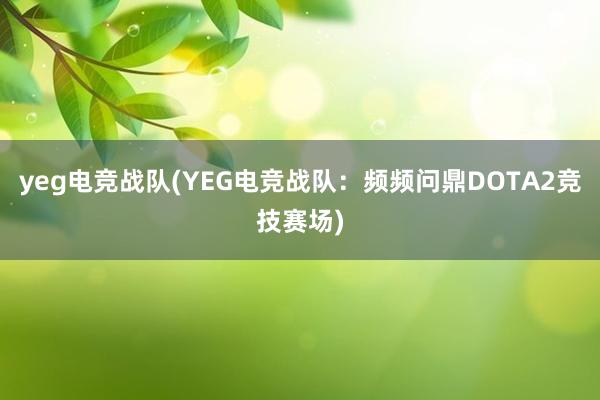 yeg电竞战队(YEG电竞战队：频频问鼎DOTA2竞技赛场)