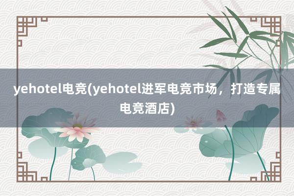 yehotel电竞(yehotel进军电竞市场，打造专属电竞酒店)