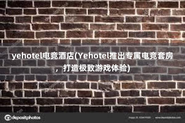 yehotel电竞酒店(Yehotel推出专属电竞套房，打造极致游戏体验)