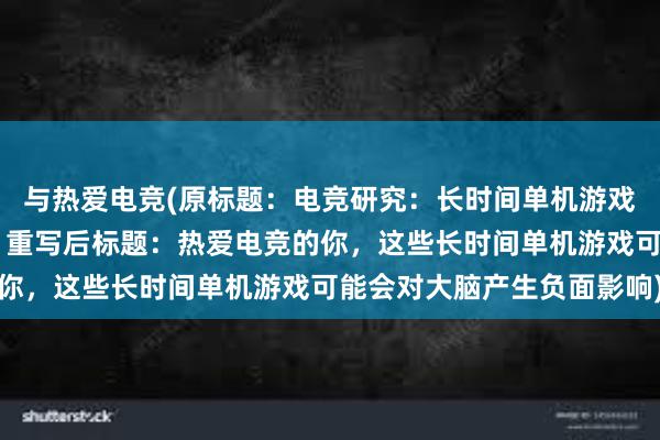 与热爱电竞(原标题：电竞研究：长时间单机游戏会对大脑产生负面影响 重写后标题：热爱电竞的你，这些长时间单机游戏可能会对大脑产生负面影响)