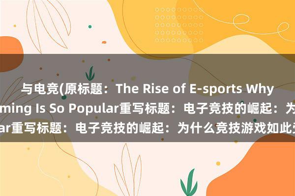 与电竞(原标题：The Rise of E-sports Why Competitive Video Gaming Is So Popular重写标题：电子竞技的崛起：为什么竞技游戏如此受欢迎)