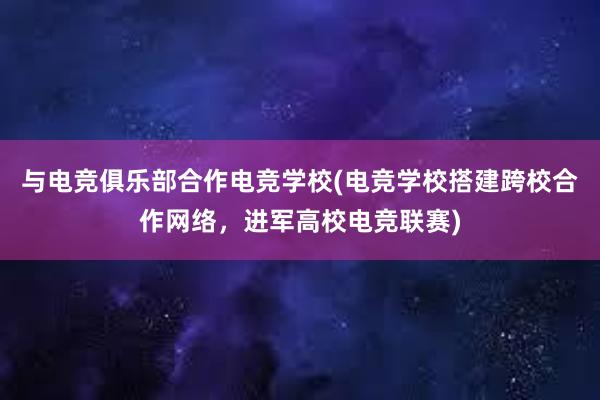 与电竞俱乐部合作电竞学校(电竞学校搭建跨校合作网络，进军高校电竞联赛)