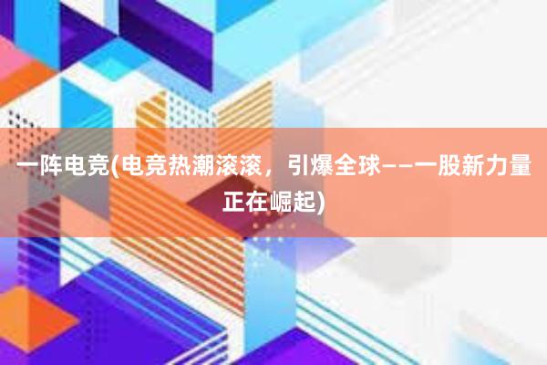 一阵电竞(电竞热潮滚滚，引爆全球——一股新力量正在崛起)