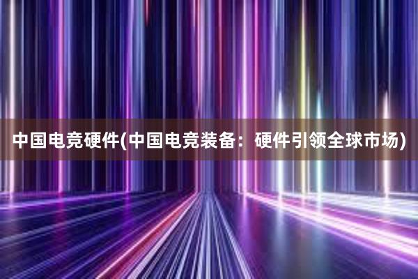 中国电竞硬件(中国电竞装备：硬件引领全球市场)