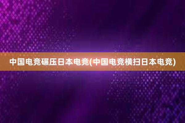 中国电竞碾压日本电竞(中国电竞横扫日本电竞)