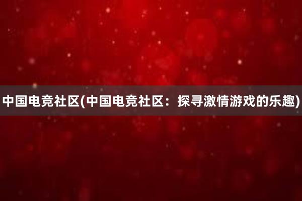 中国电竞社区(中国电竞社区：探寻激情游戏的乐趣)