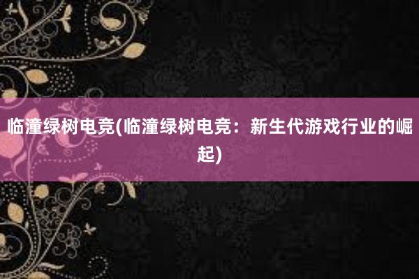 临潼绿树电竞(临潼绿树电竞：新生代游戏行业的崛起)