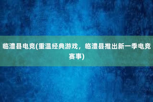 临澧县电竞(重温经典游戏，临澧县推出新一季电竞赛事)