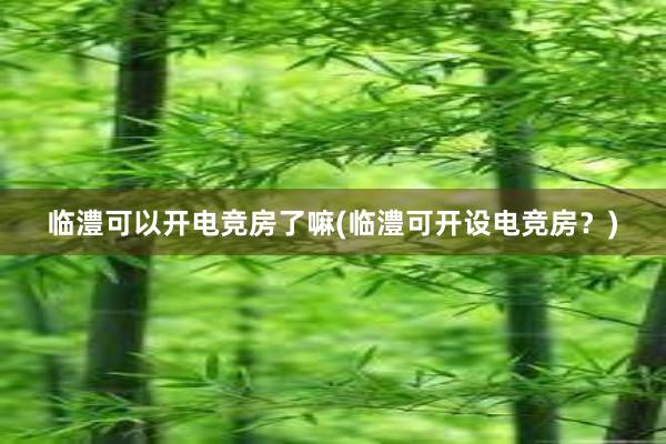 临澧可以开电竞房了嘛(临澧可开设电竞房？)