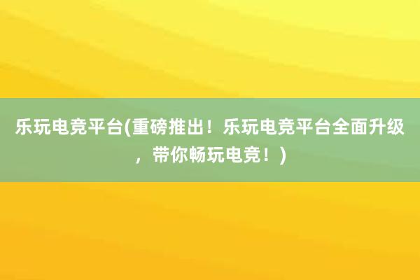 乐玩电竞平台(重磅推出！乐玩电竞平台全面升级，带你畅玩电竞！)