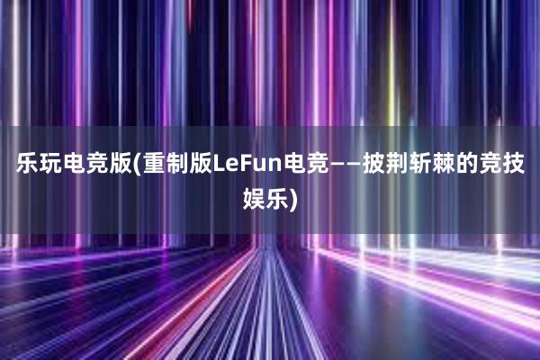 乐玩电竞版(重制版LeFun电竞——披荆斩棘的竞技娱乐)