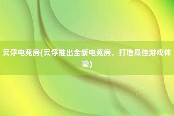 云浮电竞房(云浮推出全新电竞房，打造最佳游戏体验)