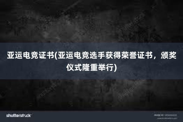 亚运电竞证书(亚运电竞选手获得荣誉证书，颁奖仪式隆重举行)