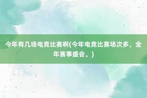 今年有几场电竞比赛啊(今年电竞比赛场次多，全年赛事盛会。)