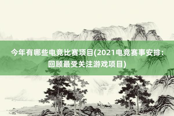 今年有哪些电竞比赛项目(2021电竞赛事安排：回顾最受关注游戏项目)