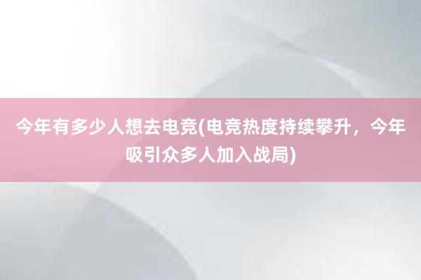 今年有多少人想去电竞(电竞热度持续攀升，今年吸引众多人加入战局)