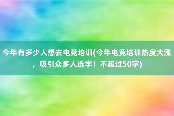 今年有多少人想去电竞培训(今年电竞培训热度大涨，吸引众多人选学！不超过50字)