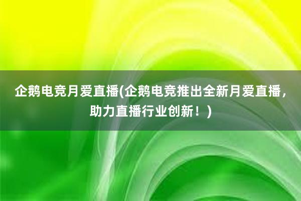 企鹅电竞月爱直播(企鹅电竞推出全新月爱直播，助力直播行业创新！)