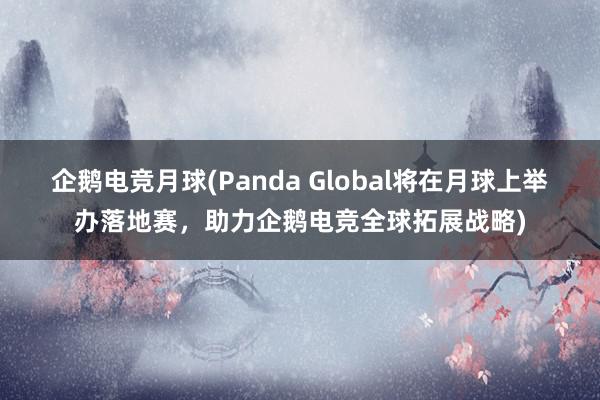 企鹅电竞月球(Panda Global将在月球上举办落地赛，助力企鹅电竞全球拓展战略)