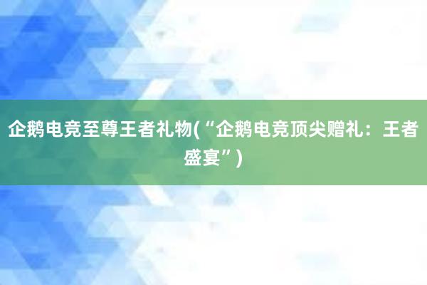 企鹅电竞至尊王者礼物(“企鹅电竞顶尖赠礼：王者盛宴”)