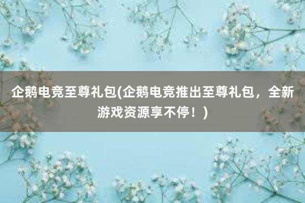 企鹅电竞至尊礼包(企鹅电竞推出至尊礼包，全新游戏资源享不停！)