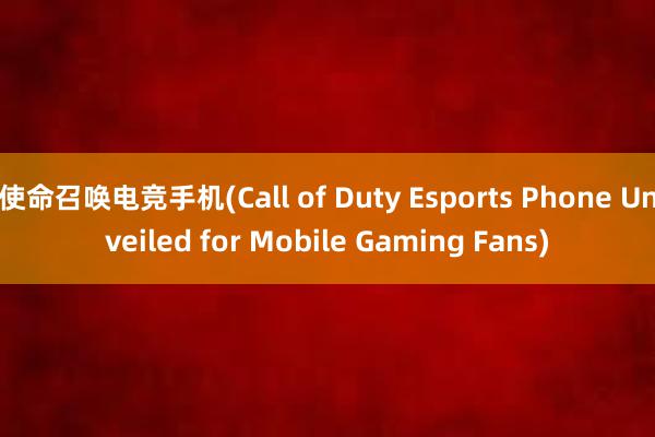 使命召唤电竞手机(Call of Duty Esports Phone Unveiled for Mobile Gaming Fans)