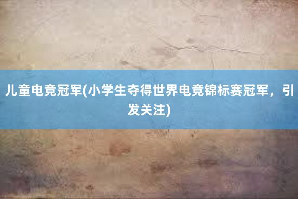 儿童电竞冠军(小学生夺得世界电竞锦标赛冠军，引发关注)