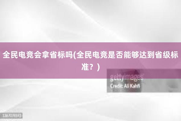 全民电竞会拿省标吗(全民电竞是否能够达到省级标准？)