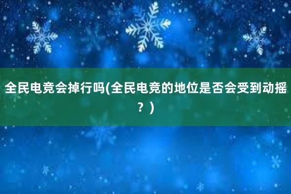 全民电竞会掉行吗(全民电竞的地位是否会受到动摇？)