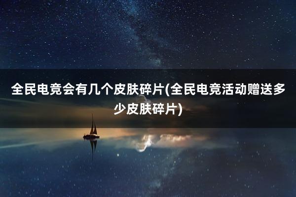 全民电竞会有几个皮肤碎片(全民电竞活动赠送多少皮肤碎片)