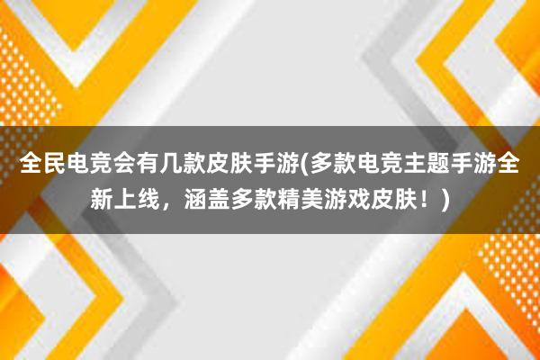 全民电竞会有几款皮肤手游(多款电竞主题手游全新上线，涵盖多款精美游戏皮肤！)