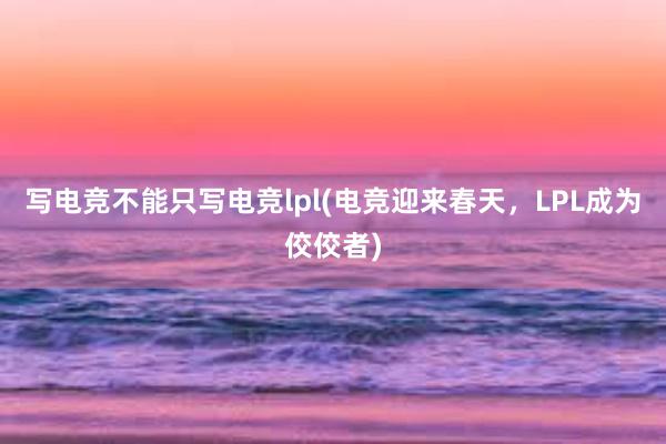 写电竞不能只写电竞lpl(电竞迎来春天，LPL成为佼佼者)