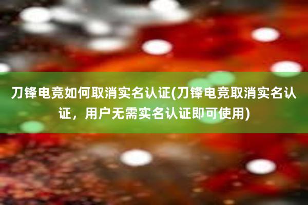 刀锋电竞如何取消实名认证(刀锋电竞取消实名认证，用户无需实名认证即可使用)