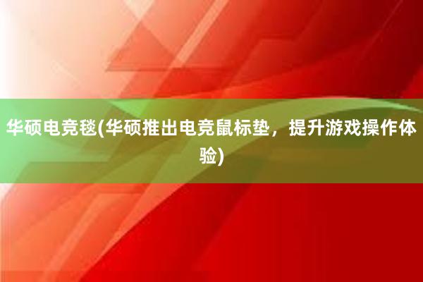 华硕电竞毯(华硕推出电竞鼠标垫，提升游戏操作体验)