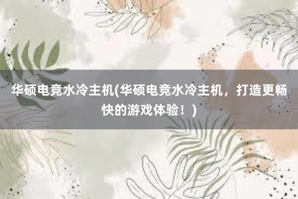 华硕电竞水冷主机(华硕电竞水冷主机，打造更畅快的游戏体验！)