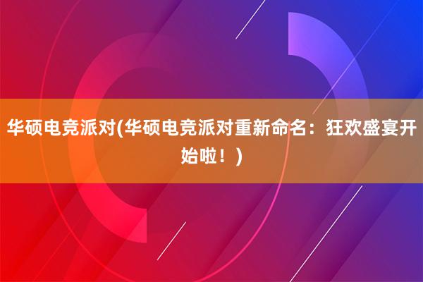 华硕电竞派对(华硕电竞派对重新命名：狂欢盛宴开始啦！)