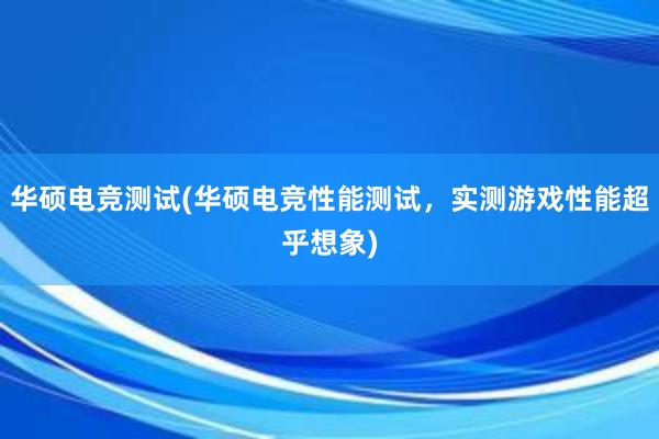 华硕电竞测试(华硕电竞性能测试，实测游戏性能超乎想象)