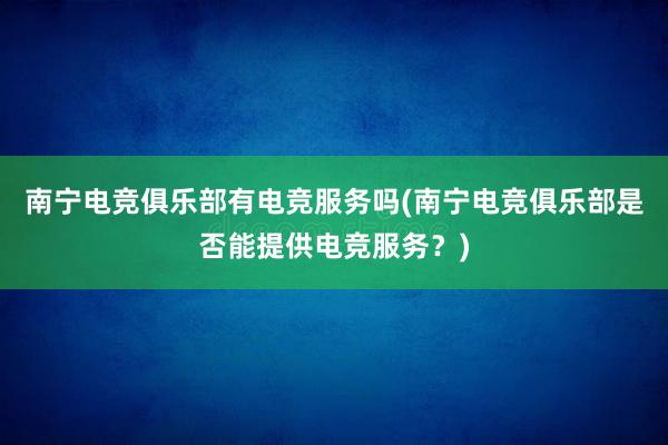 南宁电竞俱乐部有电竞服务吗(南宁电竞俱乐部是否能提供电竞服务？)