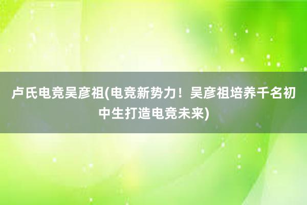 卢氏电竞吴彦祖(电竞新势力！吴彦祖培养千名初中生打造电竞未来)