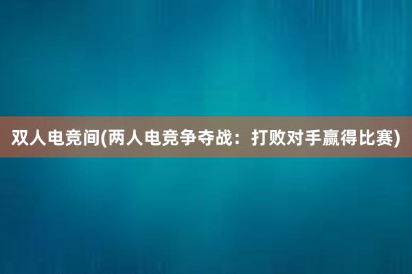 双人电竞间(两人电竞争夺战：打败对手赢得比赛)