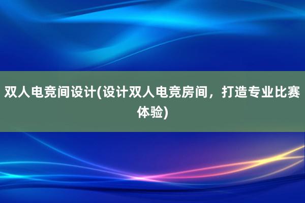 双人电竞间设计(设计双人电竞房间，打造专业比赛体验)