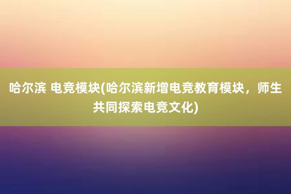 哈尔滨 电竞模块(哈尔滨新增电竞教育模块，师生共同探索电竞文化)