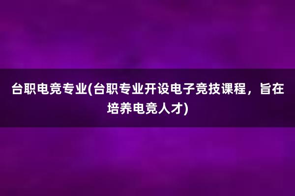 台职电竞专业(台职专业开设电子竞技课程，旨在培养电竞人才)