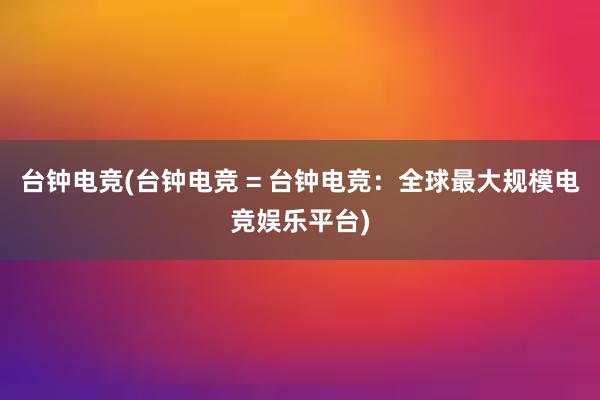 台钟电竞(台钟电竞 = 台钟电竞：全球最大规模电竞娱乐平台)