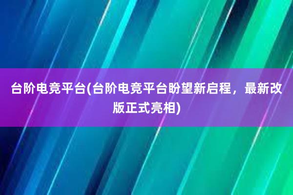 台阶电竞平台(台阶电竞平台盼望新启程，最新改版正式亮相)